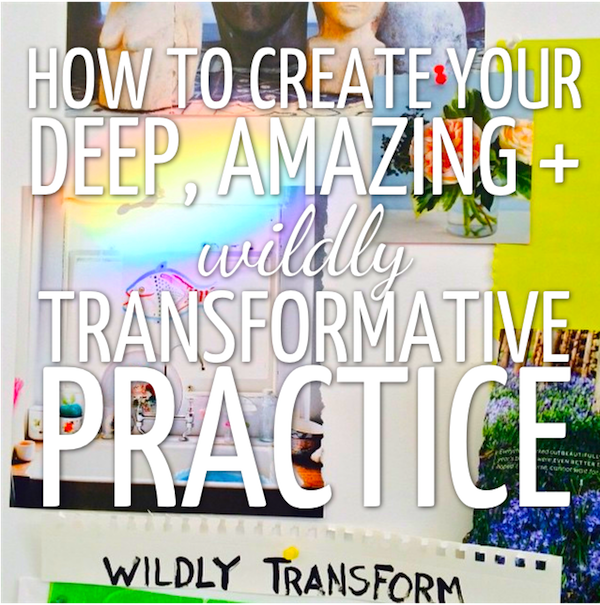 How to create your deep, amazing + wildly transformative practice.