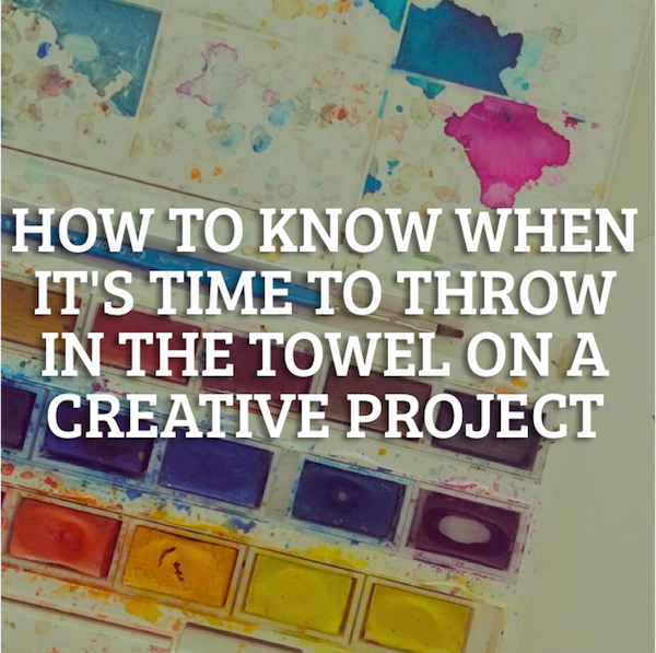 How to know when it's time to throw in the towel on a creative project