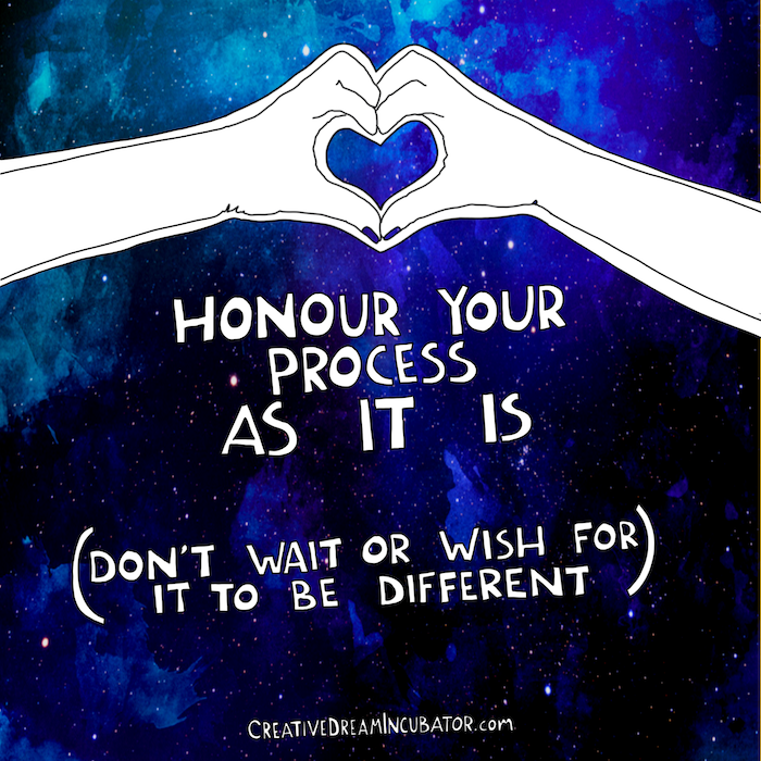 Honour your process as it is, not as you wish it was or think it should be.