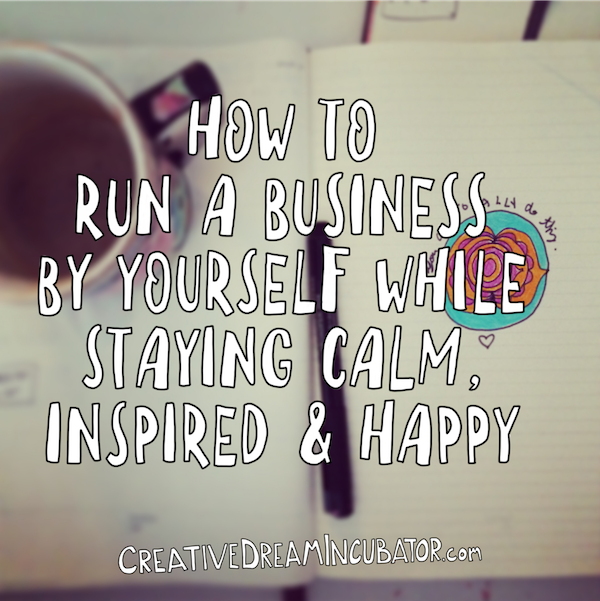 How to run a business by yourself while staying calm, inspired + happy.