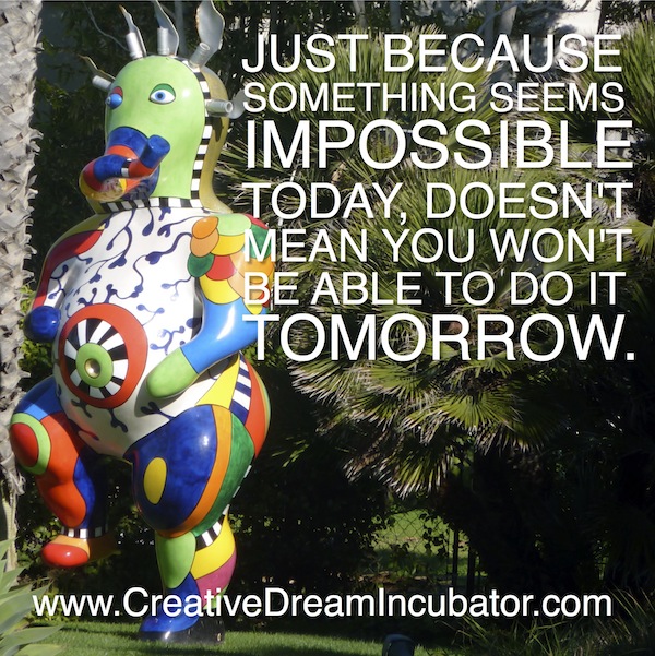 Just because somthing seems impossible today doesn't mean you won't be able to do it tomorrow.