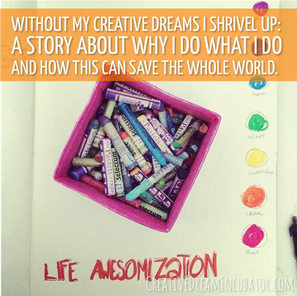  WITHOUT MY CREATIVE DREAMS I SHRIVEL UP:  A STORY ABOUT WHY I DO WHAT I DO AND HOW THIS CAN SAVE THE WHOLE WORLD.