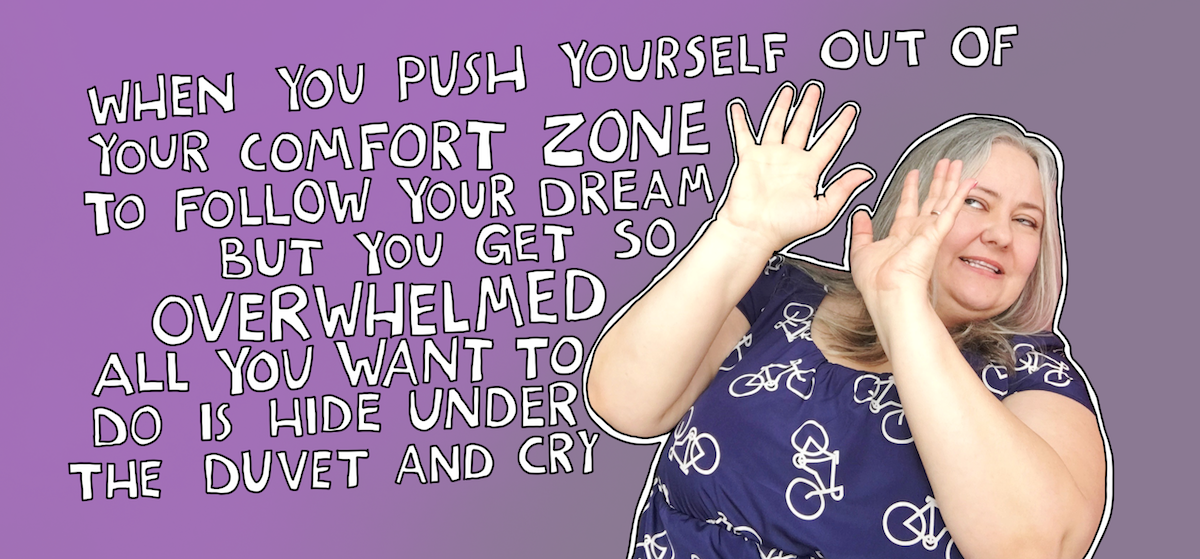 When you push yourself out of your comfort zone to follow your dream but get so overwhelmed you just want to hide under the duvet and cry