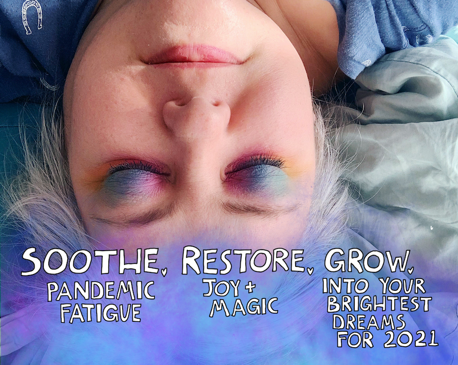 Soothe. Restore. Grow. Soothe pandemic fatigue. Restore Joy + Magic. Grow into your brightest dreams for 2021.