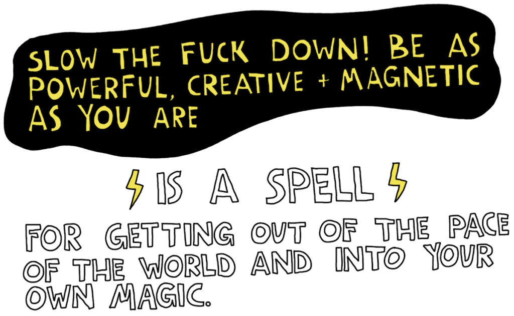 Slow the fuck down! BE as powerful, creative + magnetic as you are... is a spell for getting out of the pace of the world and into your own magic.