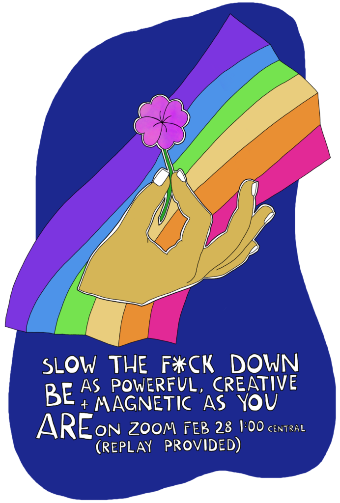 Slow the F*CK down! BE as powerful, creative + magnetic as you ARE. Zoom call Feb 28.