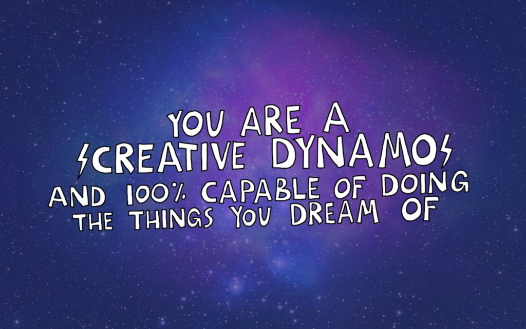 You are a creative dynamo and 100% capable of doing the things you dream of.
