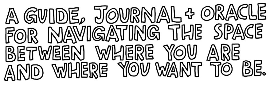 A guide, journal + oracle for navigating the space between where you are and where you want to be.